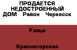 ПРОДАЕТСЯ НЕДОСТРОЕННЫЙ ДОМ › Район ­ Черкесск › Улица ­ Красногорская › Дом ­ 108-е › Общая площадь дома ­ 1 461 › Площадь участка ­ 470 › Цена ­ 8 000 000 - Карачаево-Черкесская респ., Черкесск г. Недвижимость » Дома, коттеджи, дачи продажа   